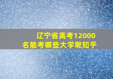 辽宁省高考12000名能考哪些大学呢知乎