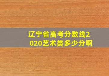 辽宁省高考分数线2020艺术类多少分啊