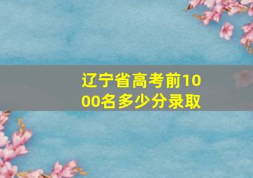 辽宁省高考前1000名多少分录取