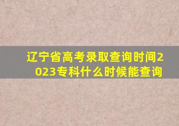 辽宁省高考录取查询时间2023专科什么时候能查询