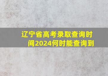 辽宁省高考录取查询时间2024何时能查询到