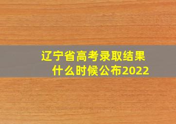 辽宁省高考录取结果什么时候公布2022