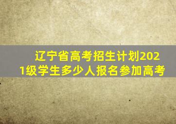 辽宁省高考招生计划2021级学生多少人报名参加高考