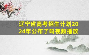 辽宁省高考招生计划2024年公布了吗视频播放