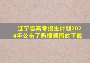 辽宁省高考招生计划2024年公布了吗视频播放下载