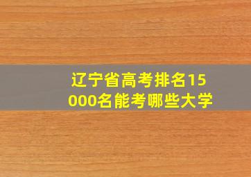 辽宁省高考排名15000名能考哪些大学