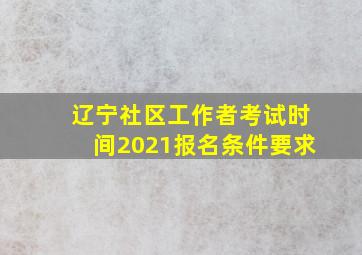 辽宁社区工作者考试时间2021报名条件要求