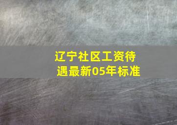 辽宁社区工资待遇最新05年标准