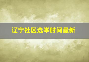 辽宁社区选举时间最新