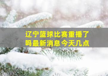 辽宁篮球比赛重播了吗最新消息今天几点