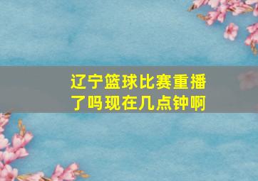 辽宁篮球比赛重播了吗现在几点钟啊