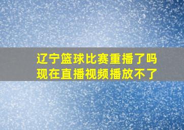 辽宁篮球比赛重播了吗现在直播视频播放不了