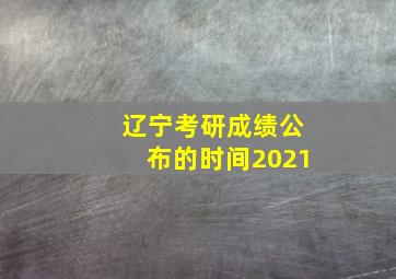 辽宁考研成绩公布的时间2021