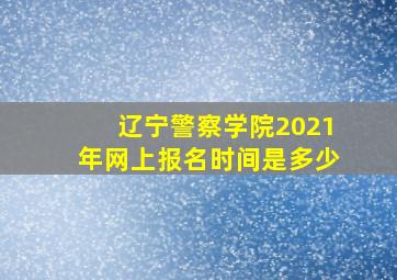 辽宁警察学院2021年网上报名时间是多少