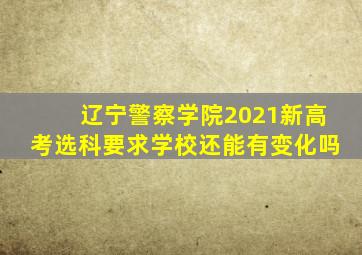 辽宁警察学院2021新高考选科要求学校还能有变化吗