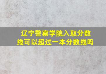 辽宁警察学院入取分数线可以超过一本分数线吗