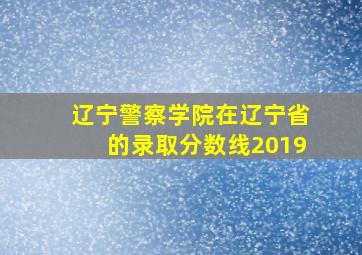 辽宁警察学院在辽宁省的录取分数线2019