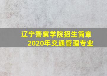 辽宁警察学院招生简章2020年交通管理专业