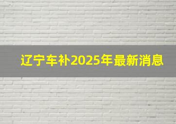 辽宁车补2025年最新消息