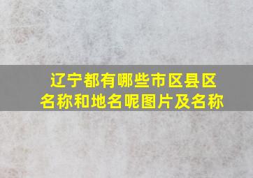 辽宁都有哪些市区县区名称和地名呢图片及名称