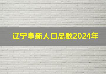 辽宁阜新人口总数2024年