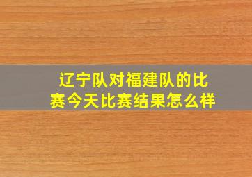 辽宁队对福建队的比赛今天比赛结果怎么样