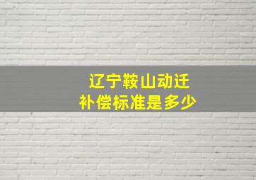 辽宁鞍山动迁补偿标准是多少