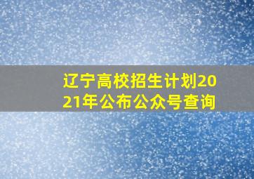 辽宁高校招生计划2021年公布公众号查询