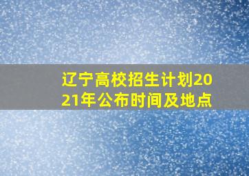 辽宁高校招生计划2021年公布时间及地点