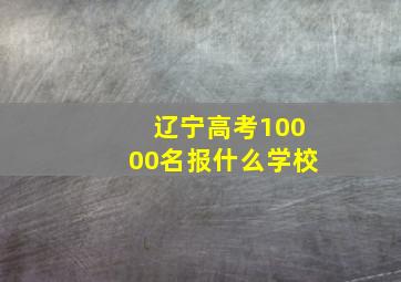 辽宁高考10000名报什么学校