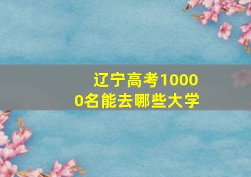 辽宁高考10000名能去哪些大学