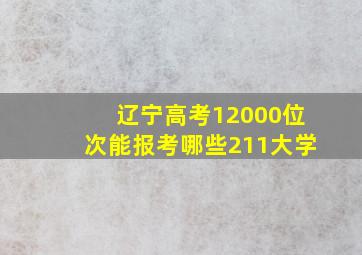 辽宁高考12000位次能报考哪些211大学