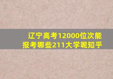 辽宁高考12000位次能报考哪些211大学呢知乎