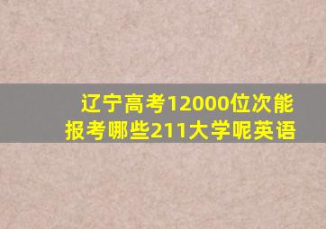 辽宁高考12000位次能报考哪些211大学呢英语