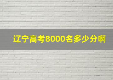 辽宁高考8000名多少分啊