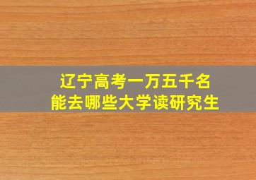 辽宁高考一万五千名能去哪些大学读研究生