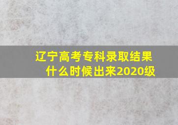 辽宁高考专科录取结果什么时候出来2020级