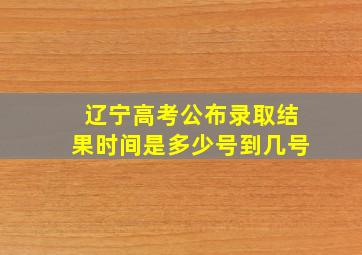 辽宁高考公布录取结果时间是多少号到几号