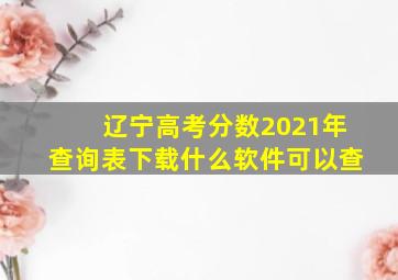 辽宁高考分数2021年查询表下载什么软件可以查