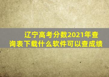 辽宁高考分数2021年查询表下载什么软件可以查成绩