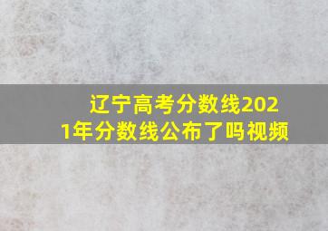 辽宁高考分数线2021年分数线公布了吗视频