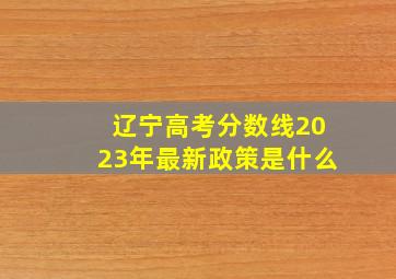 辽宁高考分数线2023年最新政策是什么