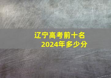 辽宁高考前十名2024年多少分