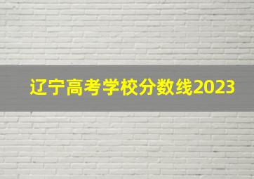 辽宁高考学校分数线2023