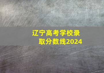 辽宁高考学校录取分数线2024