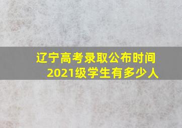 辽宁高考录取公布时间2021级学生有多少人