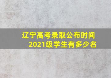 辽宁高考录取公布时间2021级学生有多少名