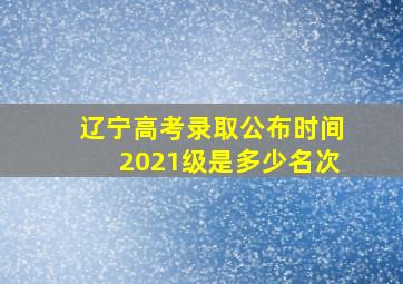 辽宁高考录取公布时间2021级是多少名次