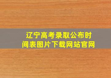 辽宁高考录取公布时间表图片下载网站官网