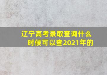 辽宁高考录取查询什么时候可以查2021年的